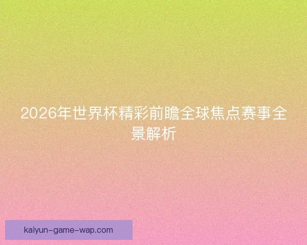 2026年世界杯精彩前瞻全球焦点赛事全景解析