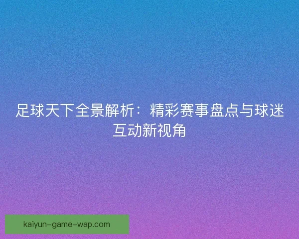 足球天下全景解析：精彩赛事盘点与球迷互动新视角