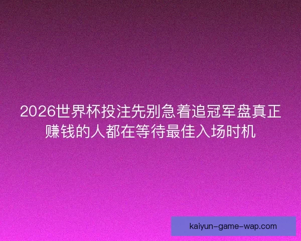 2026世界杯投注先别急着追冠军盘真正赚钱的人都在等待最佳入场时机