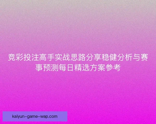 竞彩投注高手实战思路分享稳健分析与赛事预测每日精选方案参考
