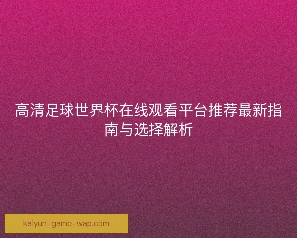 高清足球世界杯在线观看平台推荐最新指南与选择解析