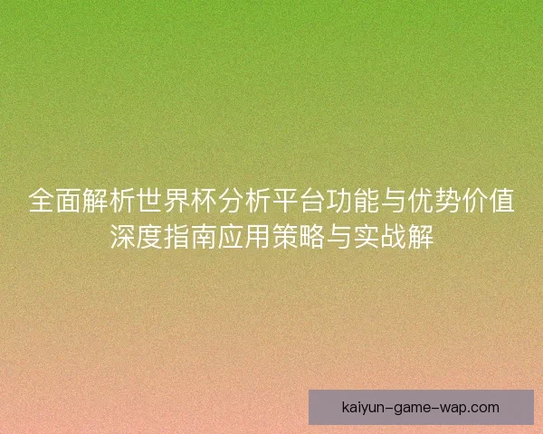 全面解析世界杯分析平台功能与优势价值深度指南应用策略与实战解